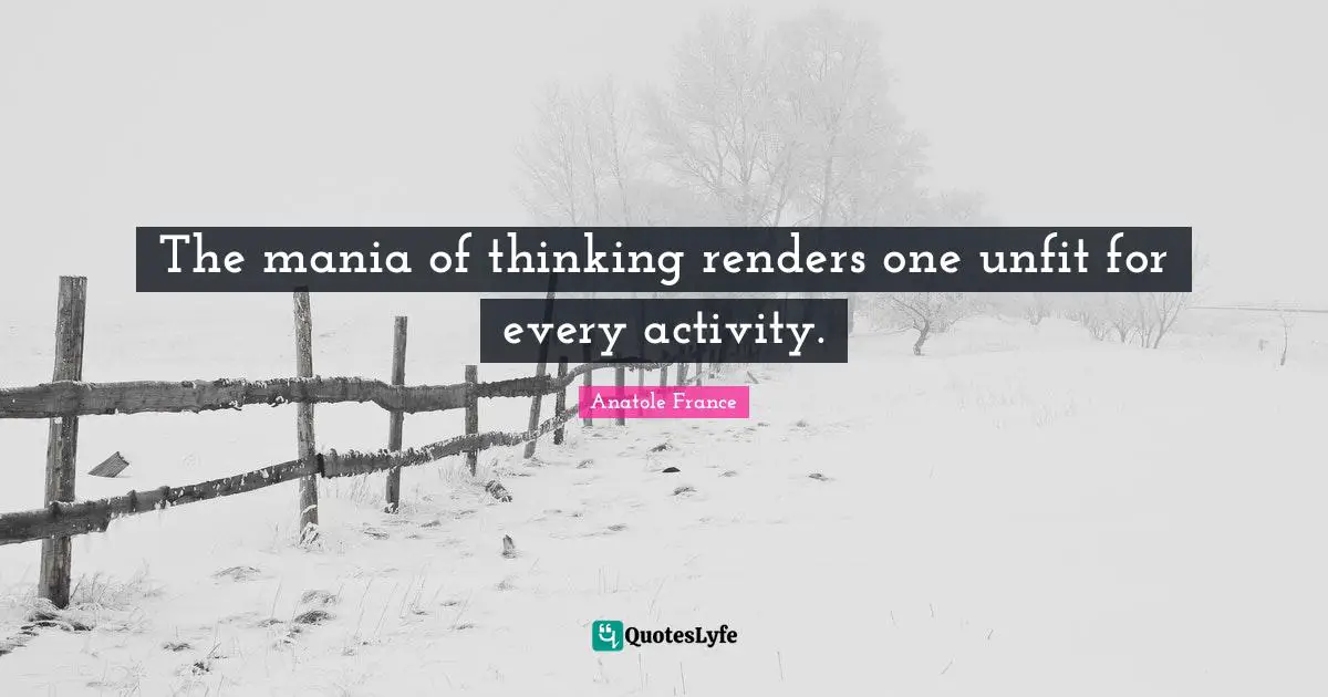 The mania of thinking renders one unfit for every activity.