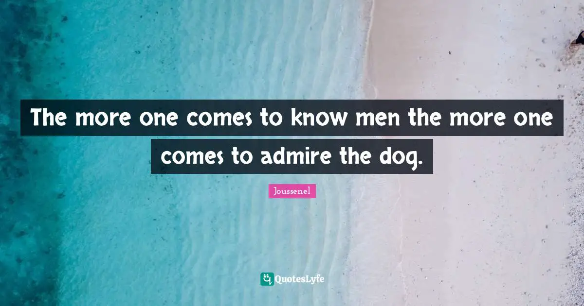 The more one comes to know men the more one comes to admire the dog.