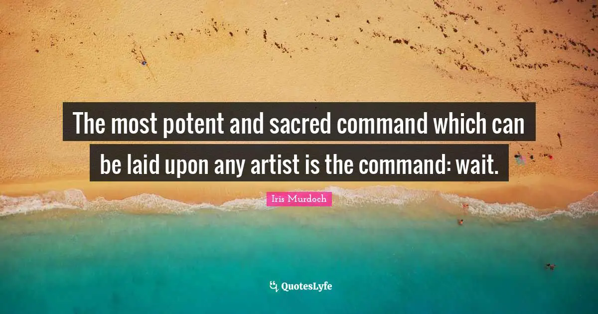 The most potent and sacred command which can be laid upon any artist is the command: wait.
