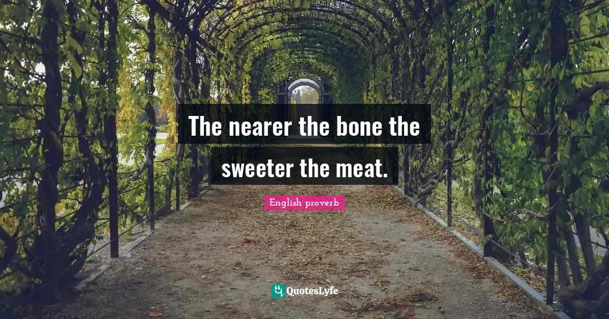 The nearer the bone the sweeter the meat.