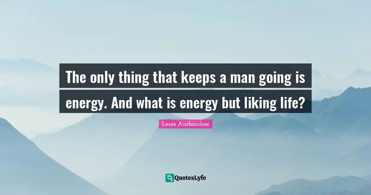 The only thing that keeps a man going is energy. And what is energy but liking life?
