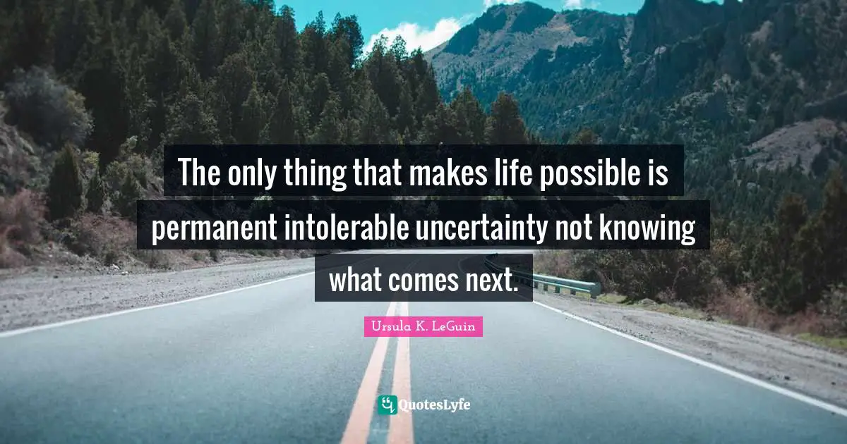 Ursula K. LeGuin Quotes: The only thing that makes life possible is permanent intolerable uncertainty not knowing what comes next.