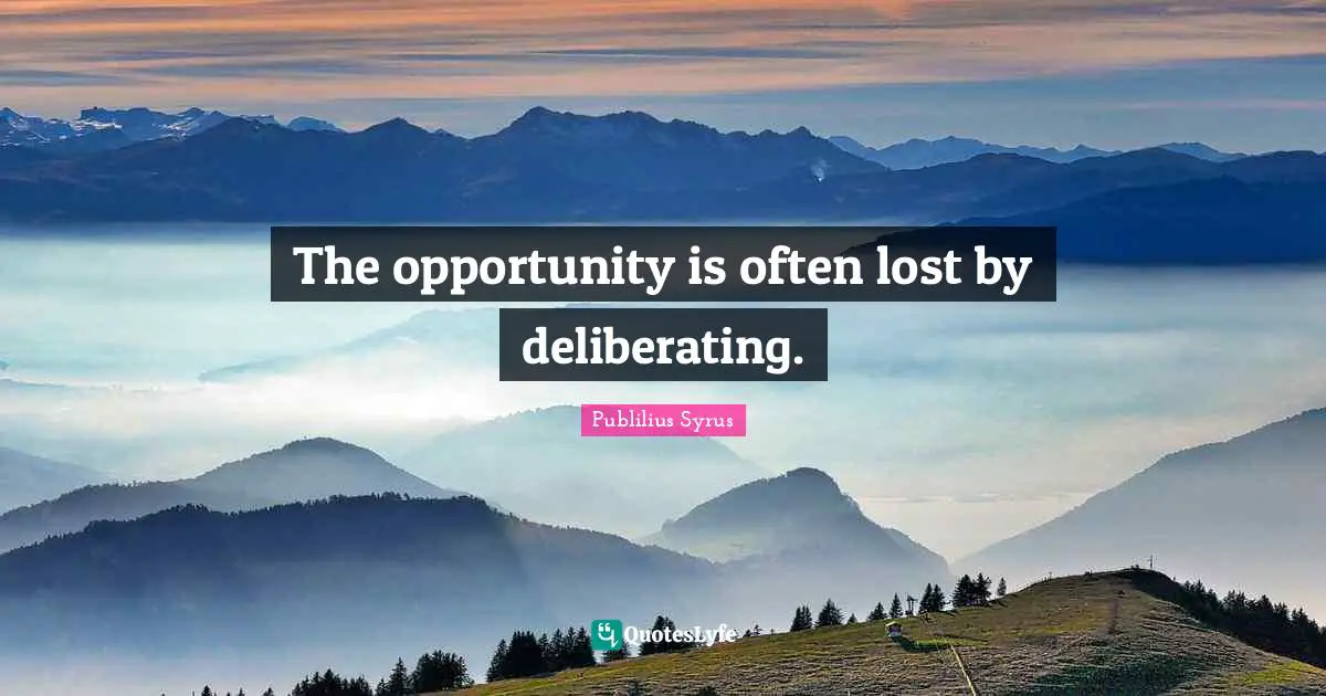 The opportunity is often lost by deliberating.