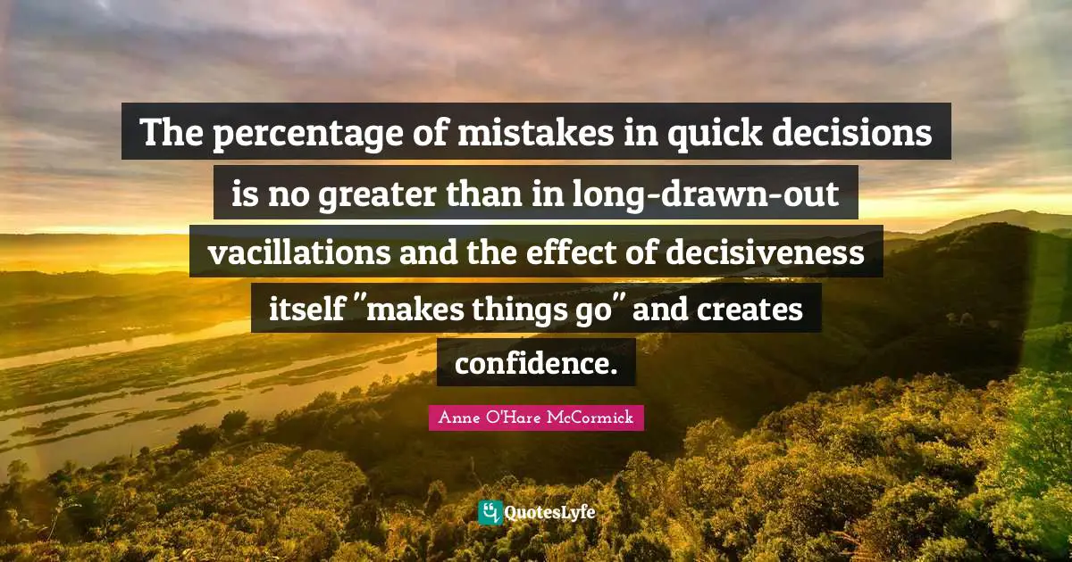 The percentage of mistakes in quick decisions is no greater than in long-drawn-out vacillations and the effect of decisiveness itself "makes things go" and creates confidence.