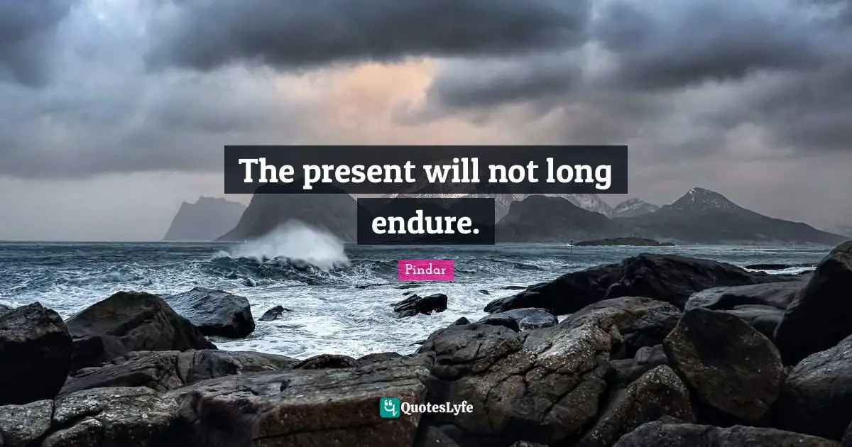 The present will not long endure.