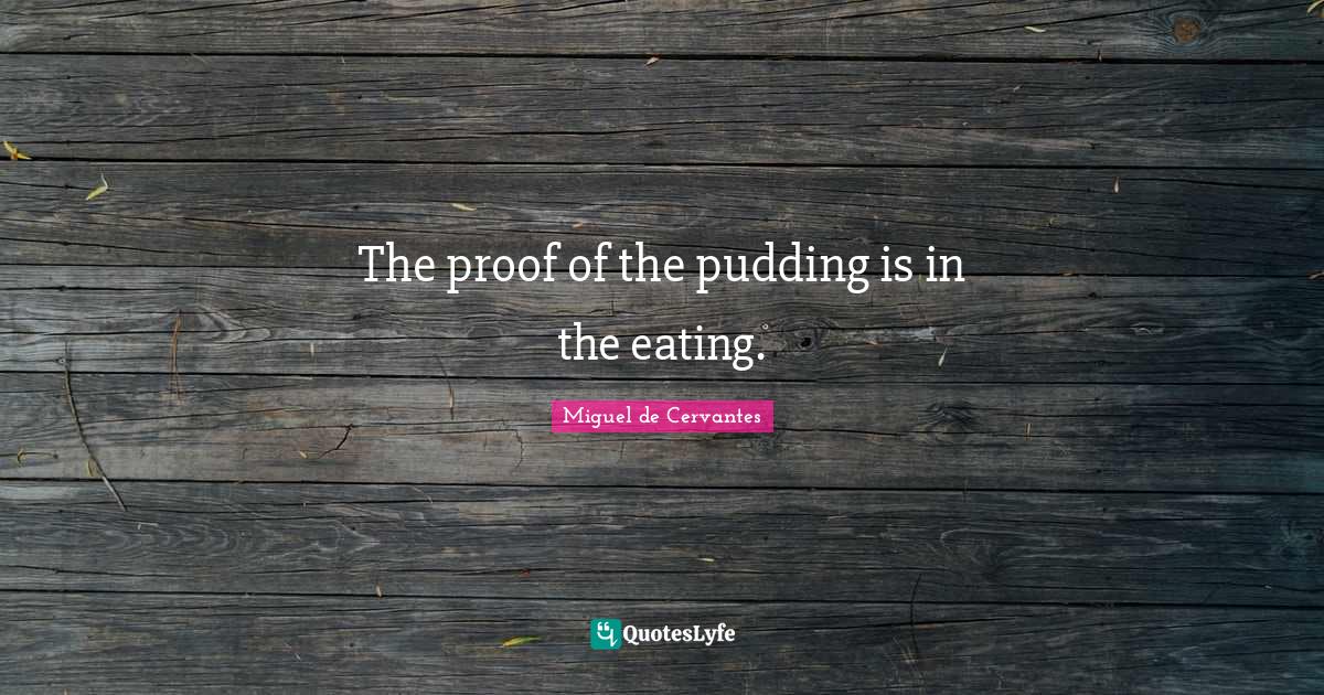 The proof of the pudding is in the eating.... Quote by Miguel de