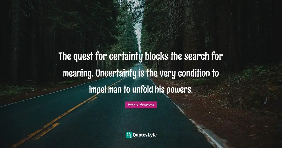 The quest for certainty blocks the search for meaning. Uncertainty is the very condition to impel man to unfold his powers.