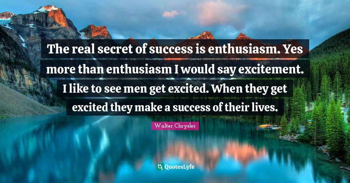The real secret of success is enthusiasm. Yes more than enthusiasm I would say excitement. I like to see men get excited. When they get excited they make a success of their lives.