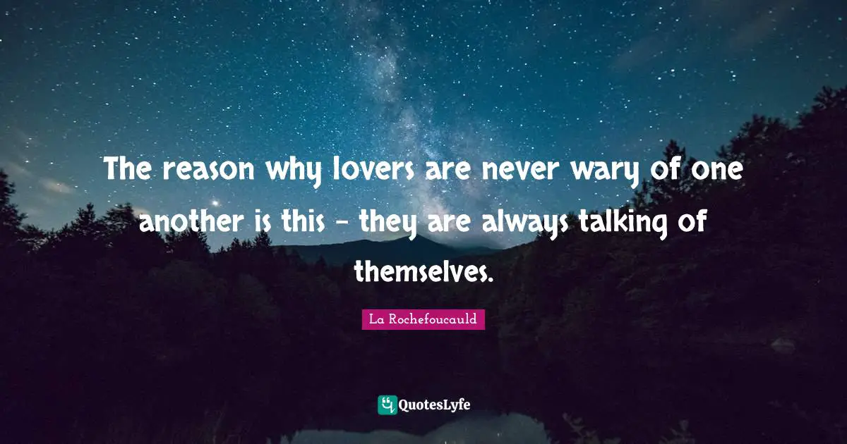 The reason why lovers are never wary of one another is this - they are always talking of themselves.