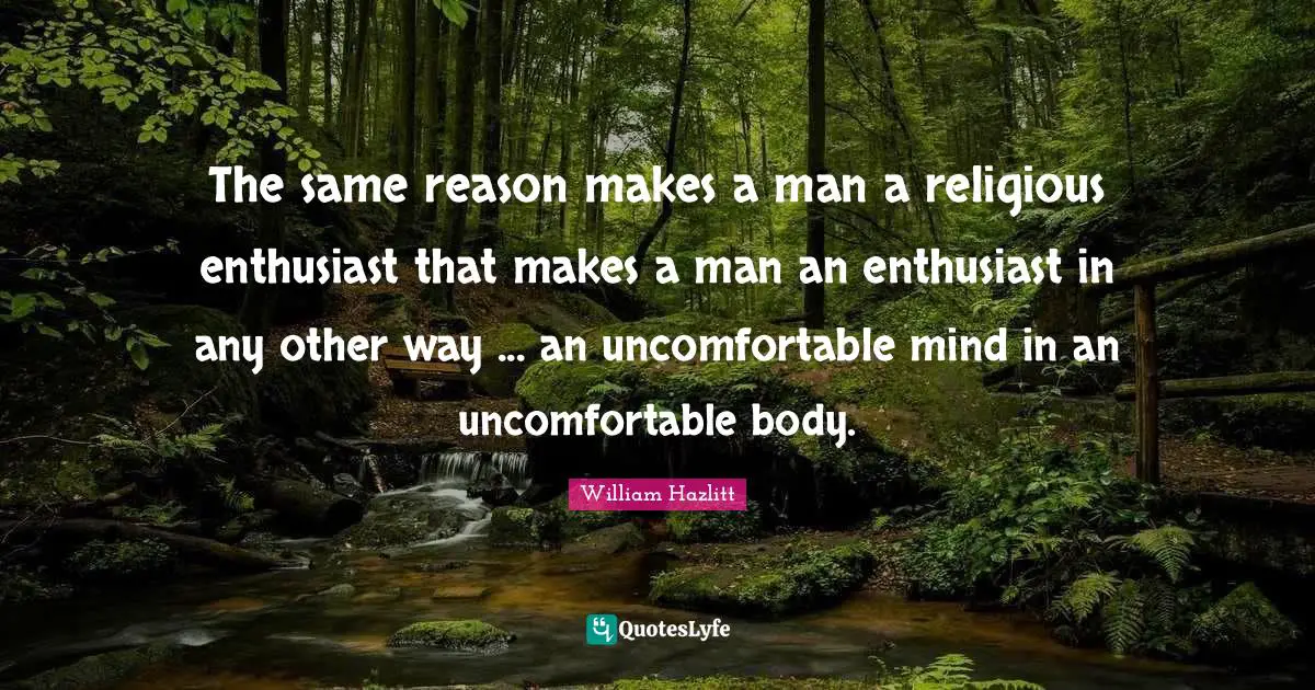 The same reason makes a man a religious enthusiast that makes a man an enthusiast in any other way ... an uncomfortable mind in an uncomfortable body.