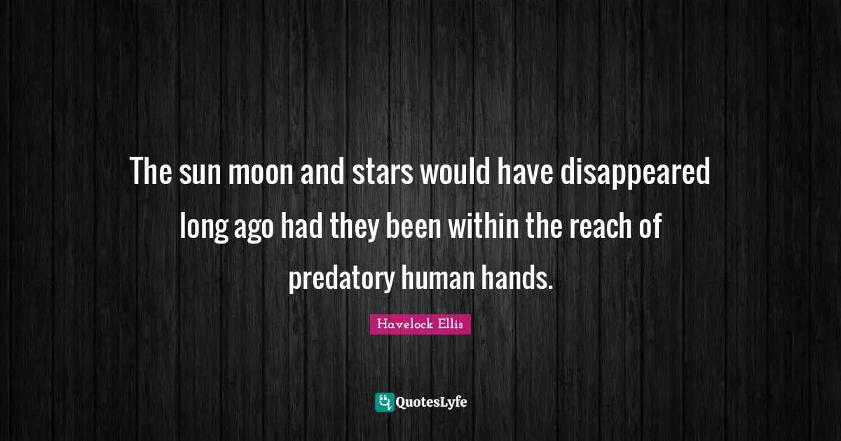 The sun moon and stars would have disappeared long ago had they been within the reach of predatory human hands.