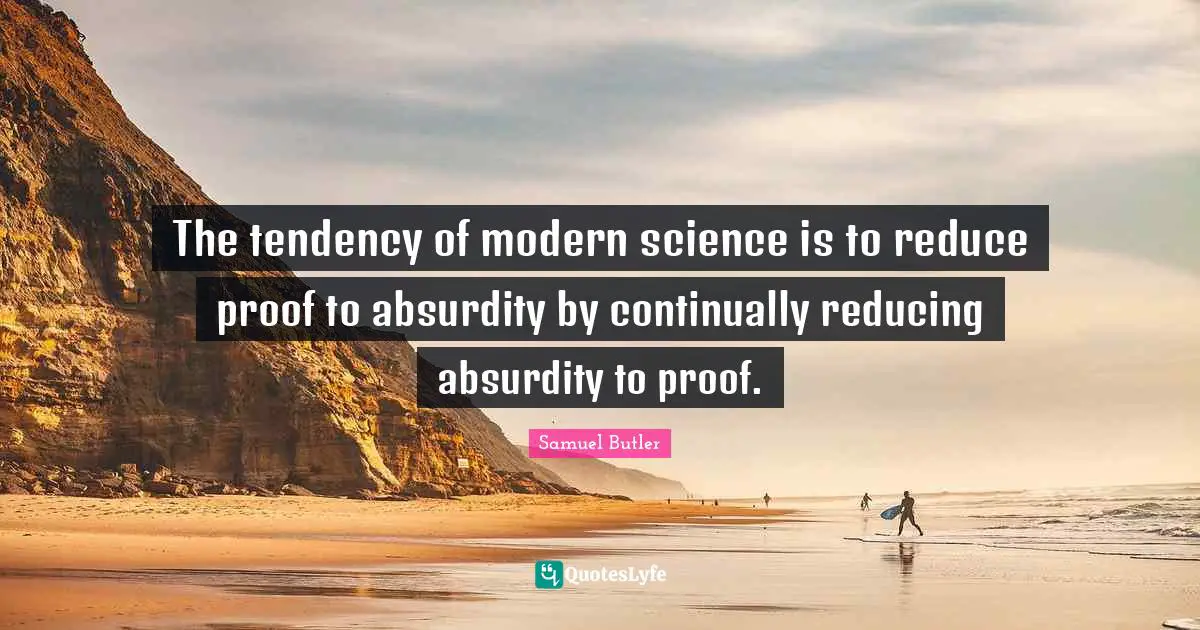 The tendency of modern science is to reduce proof to absurdity by continually reducing absurdity to proof.