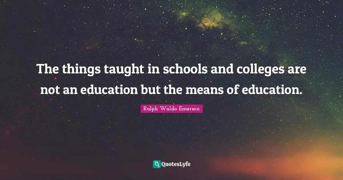 The things taught in schools and colleges are not an education but the means of education.