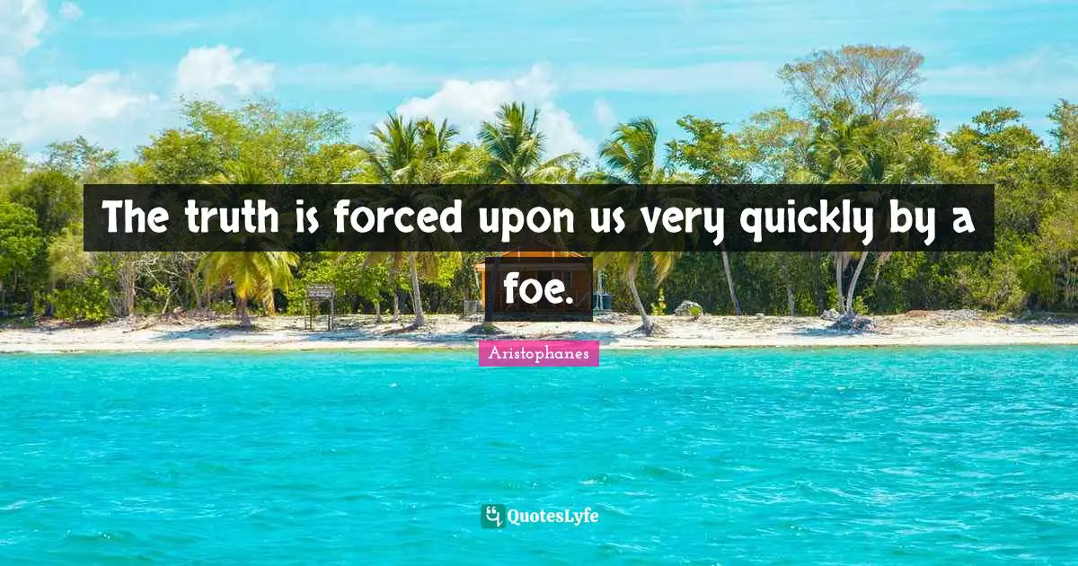 The truth is forced upon us very quickly by a foe.