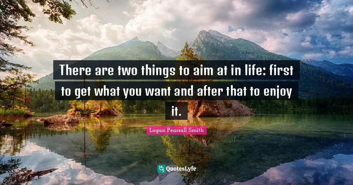 There are two things to aim at in life: first to get what you want and after that to enjoy it.