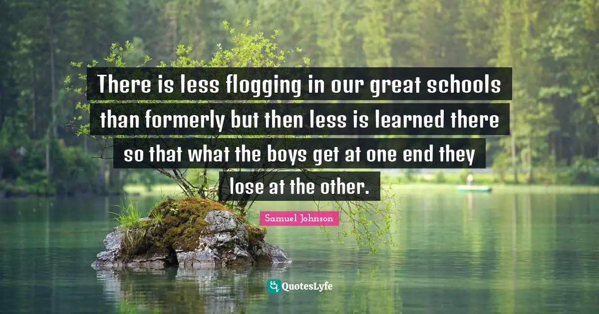 There is less flogging in our great schools than formerly but then less is learned there so that what the boys get at one end they lose at the other.