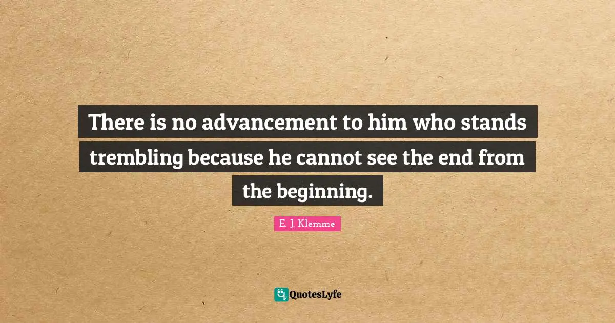 There is no advancement to him who stands trembling because he cannot see the end from the beginning.