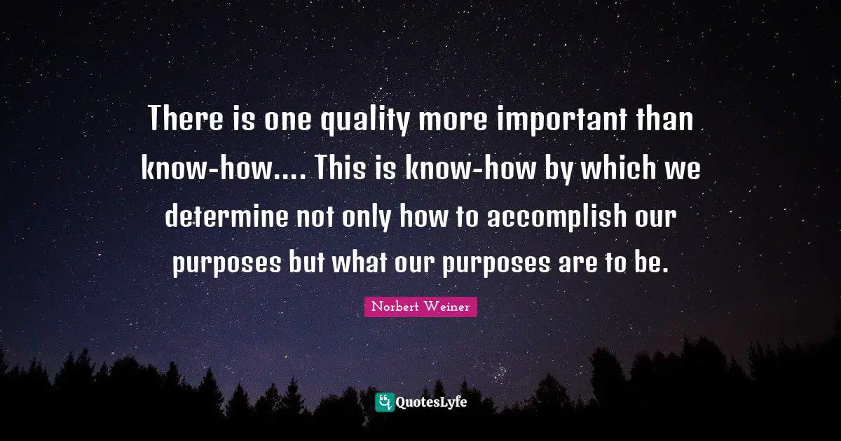 There is one quality more important than know-how.... This is know-how by which we determine not only how to accomplish our purposes but what our purposes are to be.
