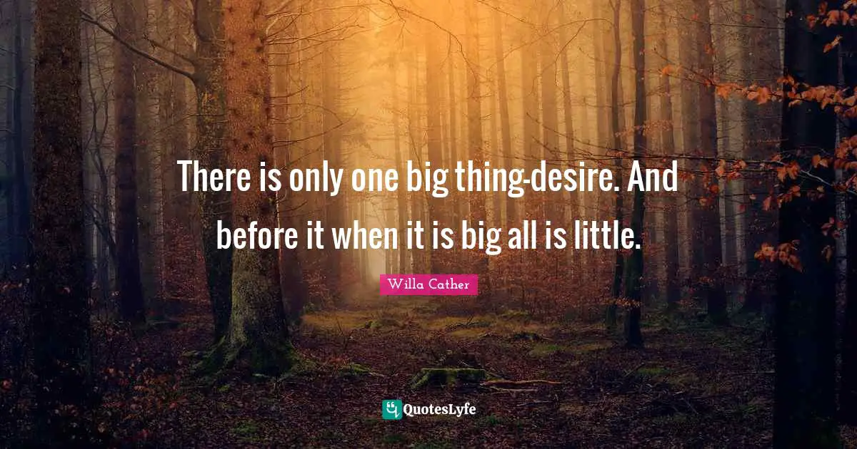 There is only one big thing-desire. And before it when it is big all is little.