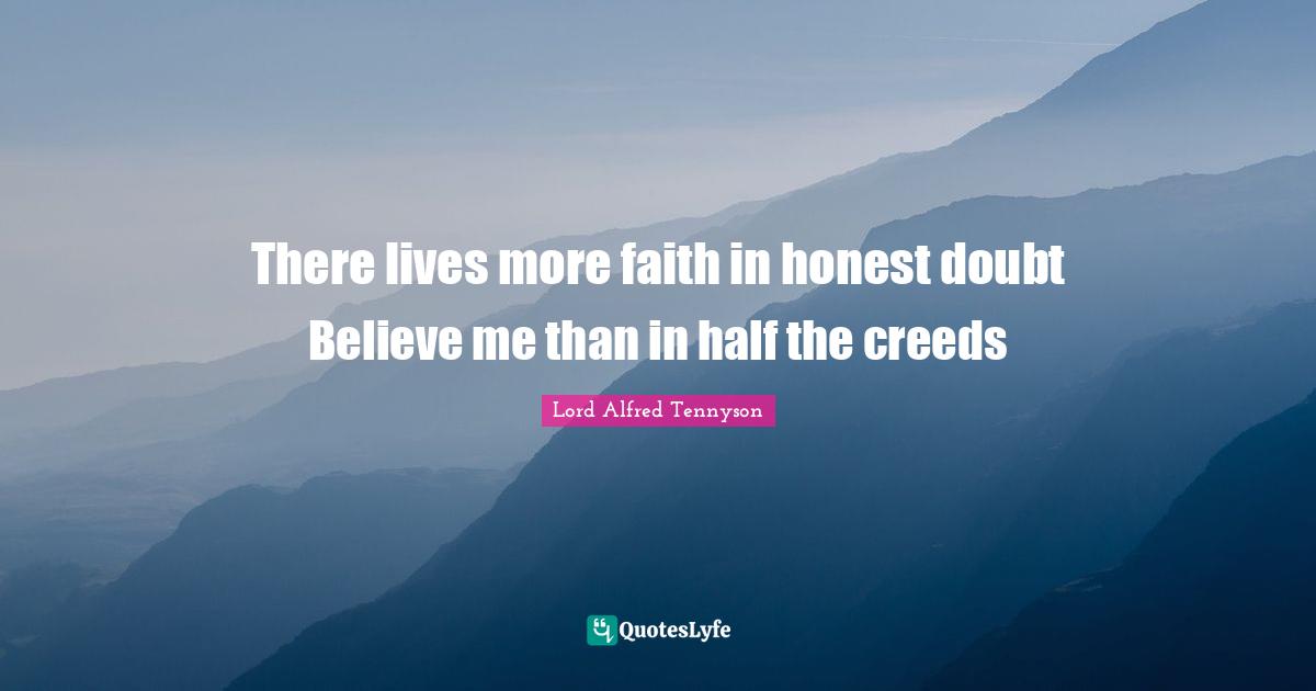 There lives more faith in honest doubt Believe me than in half the creeds