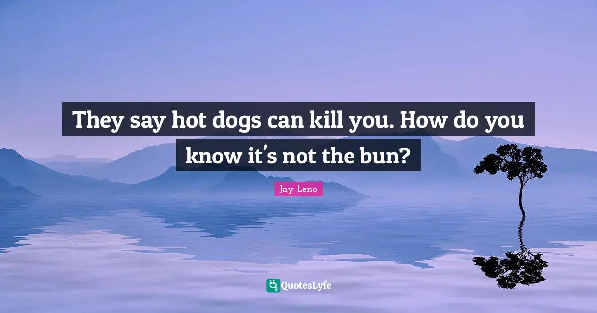 Jay Leno Quotes: "They say hot dogs can kill you. How do you know it's not the bun?"