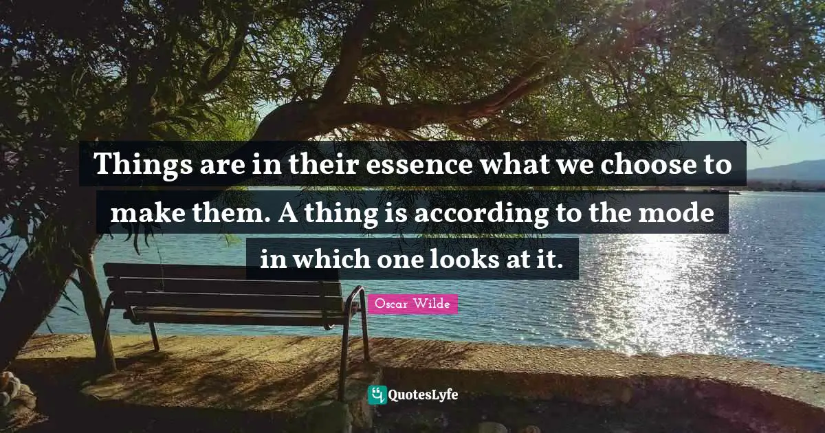Things are in their essence what we choose to make them. A thing is according to the mode in which one looks at it.