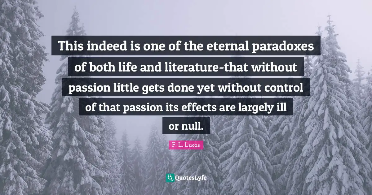 This indeed is one of the eternal paradoxes of both life and literature-that without passion little gets done yet without control of that passion its effects are largely ill or null.