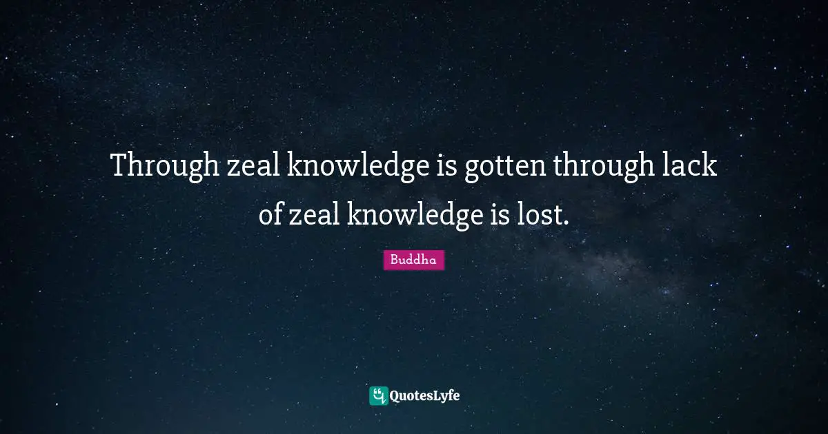 Through zeal knowledge is gotten through lack of zeal knowledge is lost.