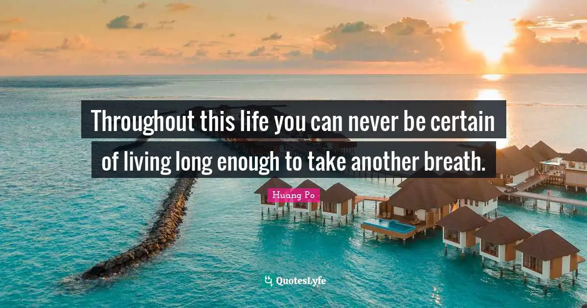 Throughout this life you can never be certain of living long enough to take another breath.