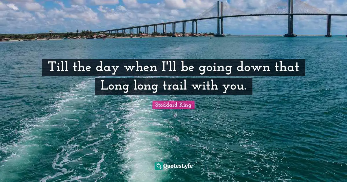Till the day when I'll be going down that Long long trail with you.