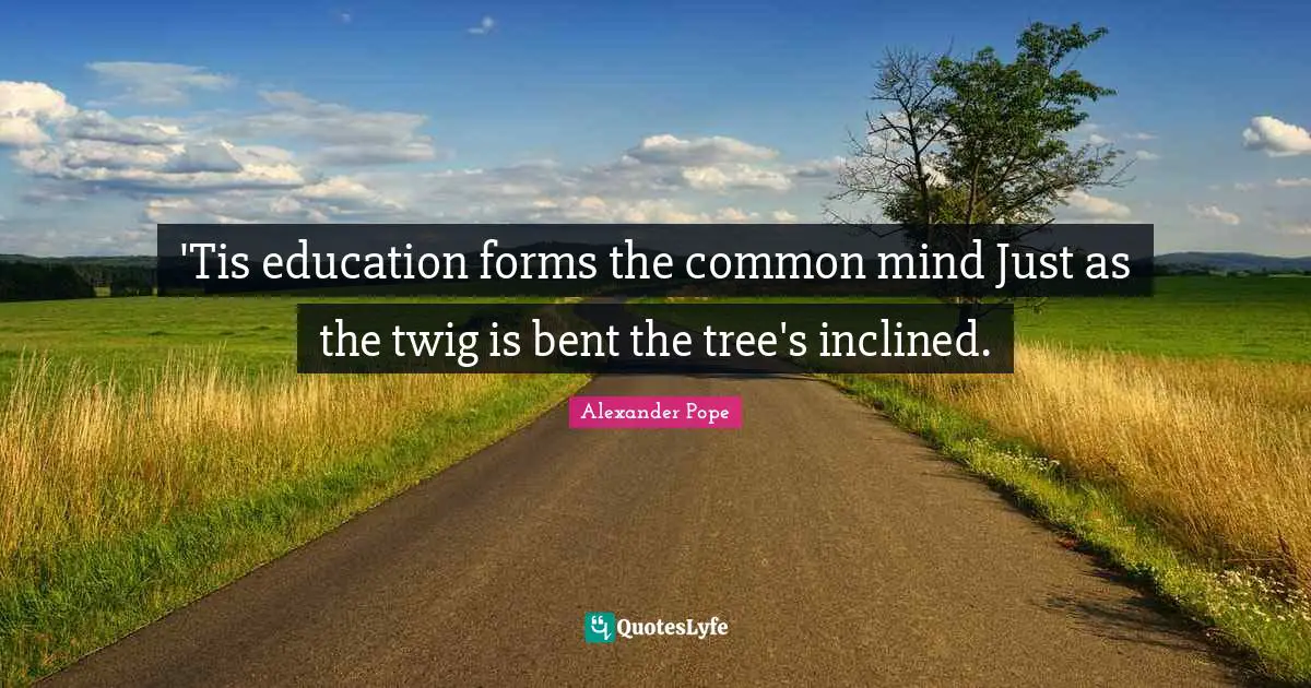 'Tis education forms the common mind Just as the twig is bent the tree's inclined.