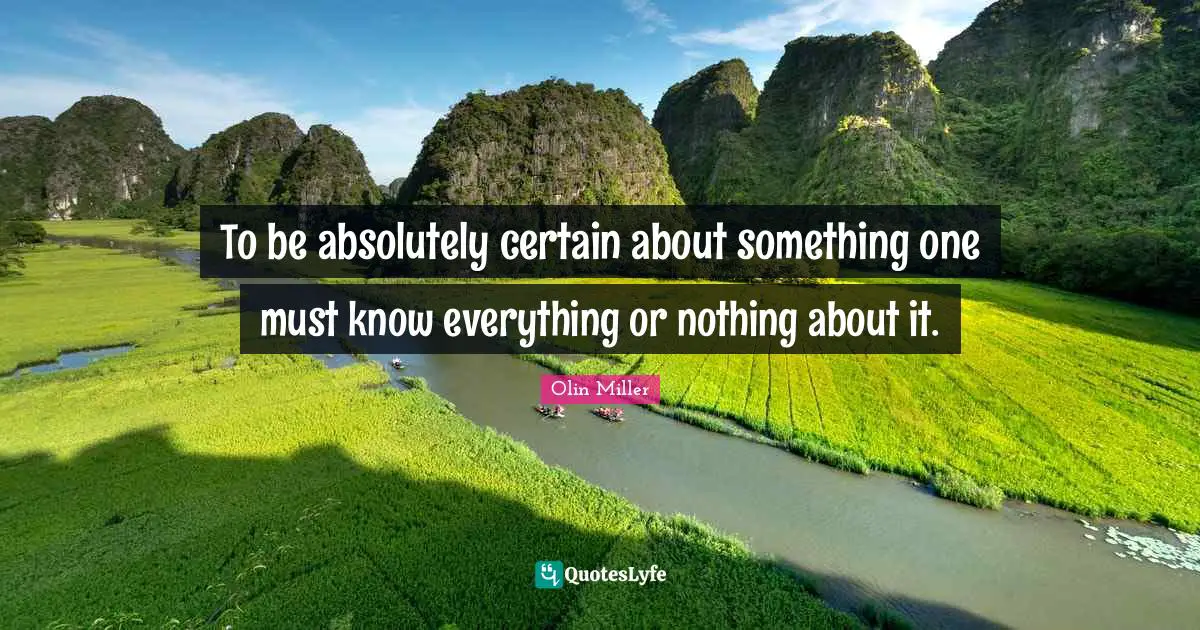 To be absolutely certain about something one must know everything or nothing about it.