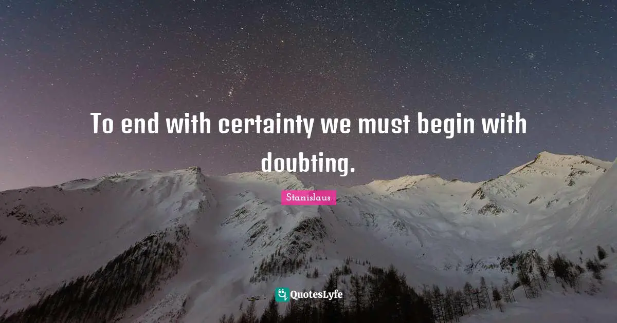 To end with certainty we must begin with doubting.