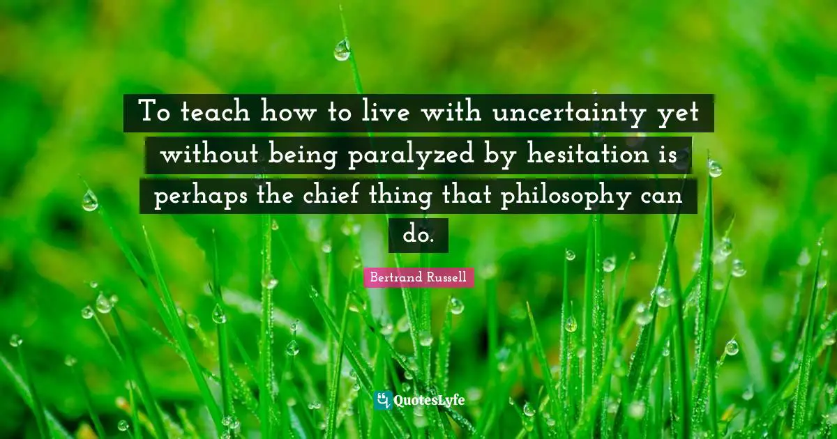 To teach how to live with uncertainty yet without being paralyzed by hesitation is perhaps the chief thing that philosophy can do.