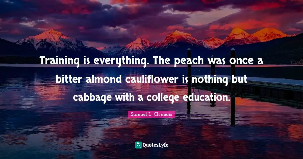 Training is everything. The peach was once a bitter almond cauliflower is nothing but cabbage with a college education.