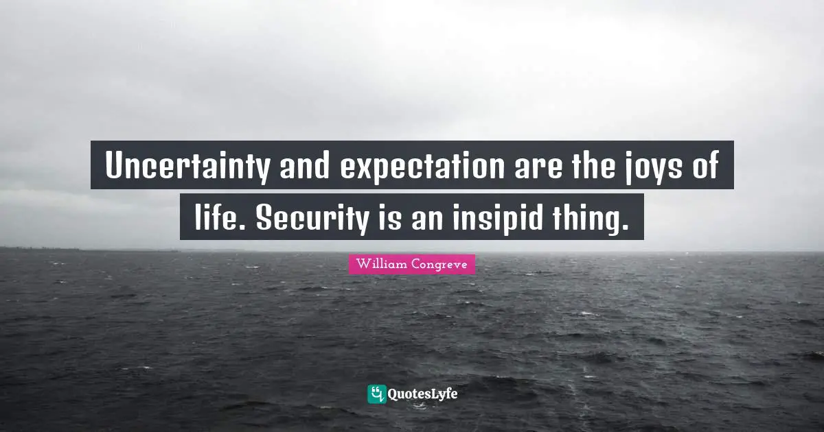 Uncertainty and expectation are the joys of life. Security is an insipid thing.