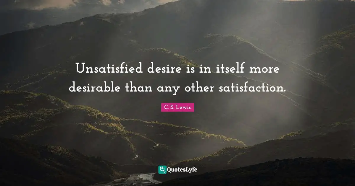 Unsatisfied desire is in itself more desirable than any other satisfaction.