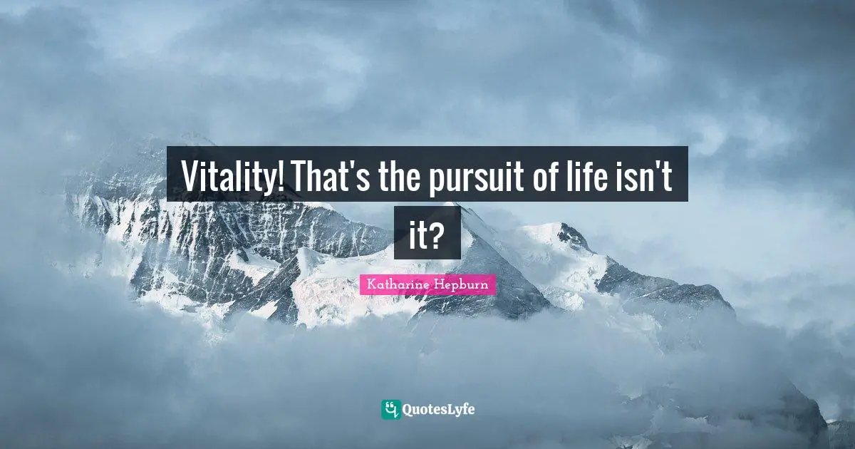 Vitality! That's the pursuit of life isn't it?