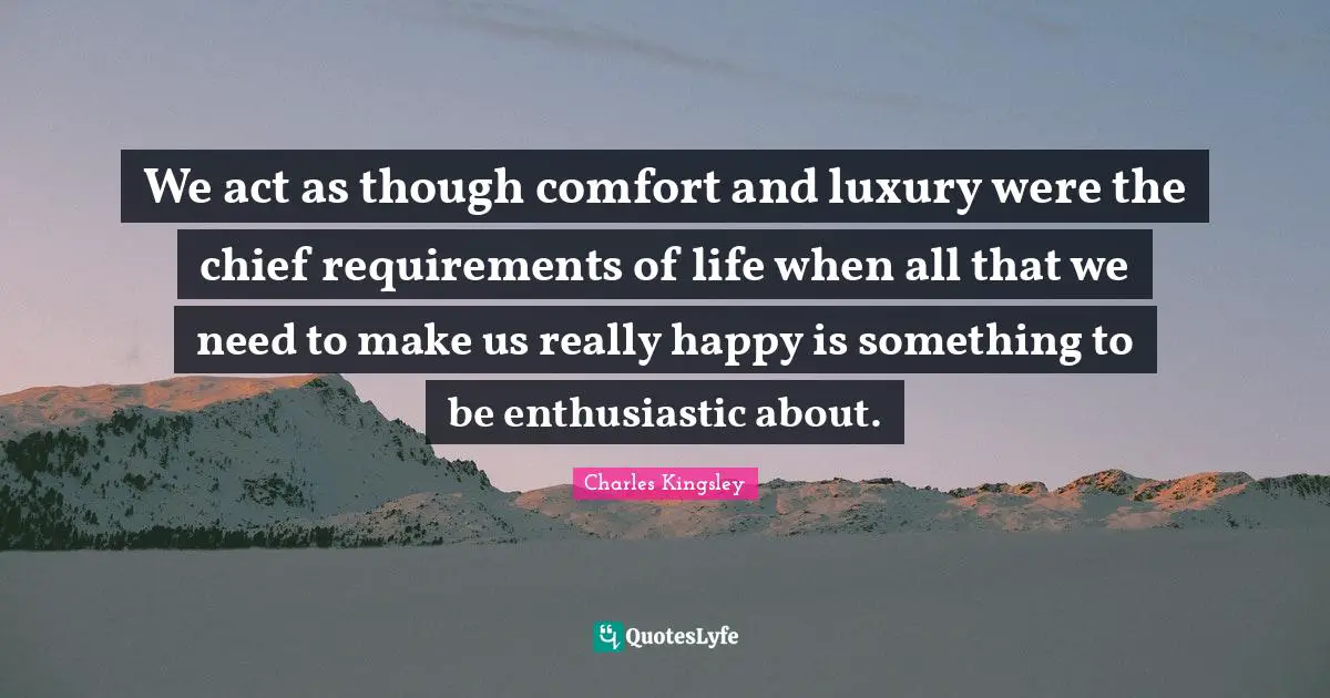 We act as though comfort and luxury were the chief requirements of life when all that we need to make us really happy is something to be enthusiastic about.