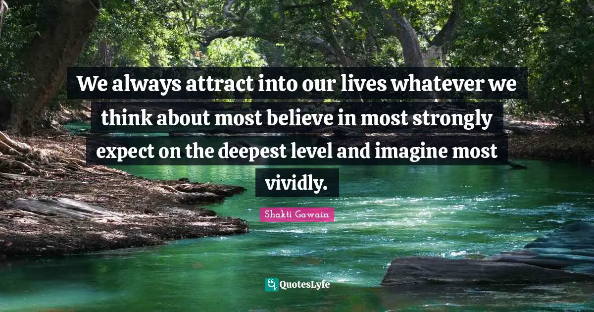 We always attract into our lives whatever we think about most believe in most strongly expect on the deepest level and imagine most vividly.