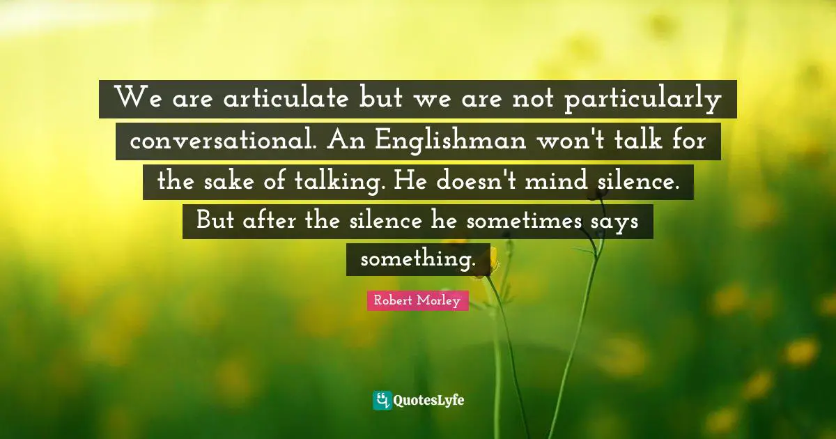 We are articulate but we are not particularly conversational. An Englishman won't talk for the sake of talking. He doesn't mind silence. But after the silence he sometimes says something.