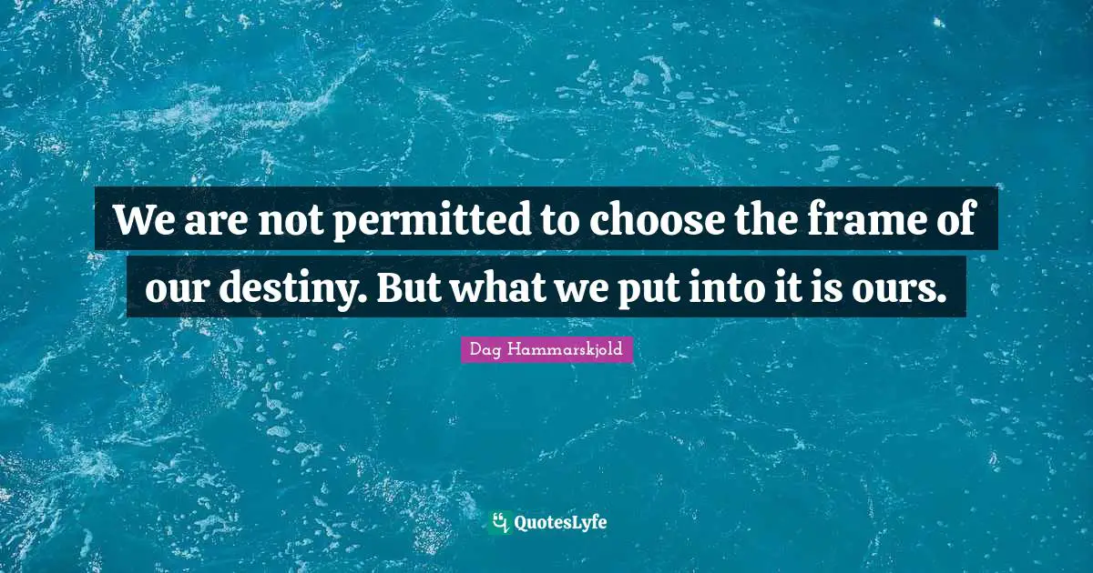 We are not permitted to choose the frame of our destiny. But what we put into it is ours.