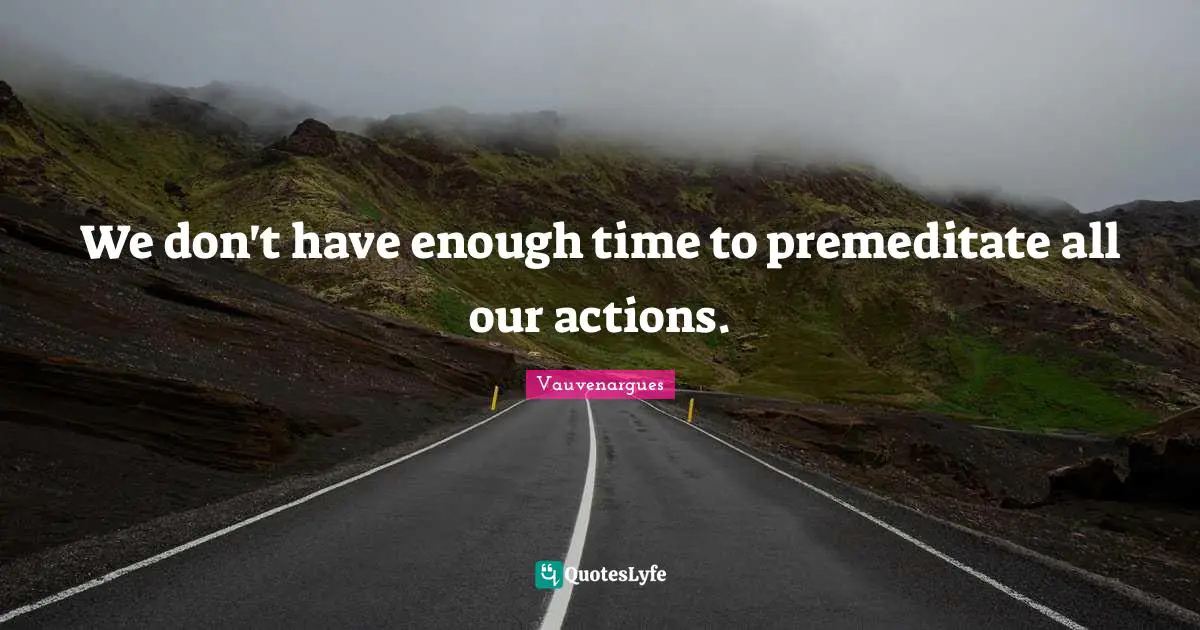 We don't have enough time to premeditate all our actions.