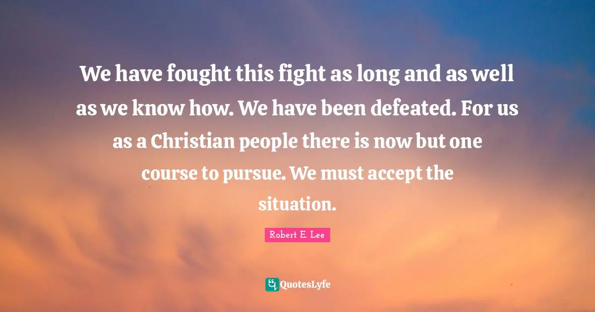 We have fought this fight as long and as well as we know how. We have been defeated. For us as a Christian people there is now but one course to pursue. We must accept the situation.