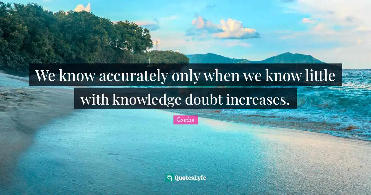 We know accurately only when we know little with knowledge doubt increases.