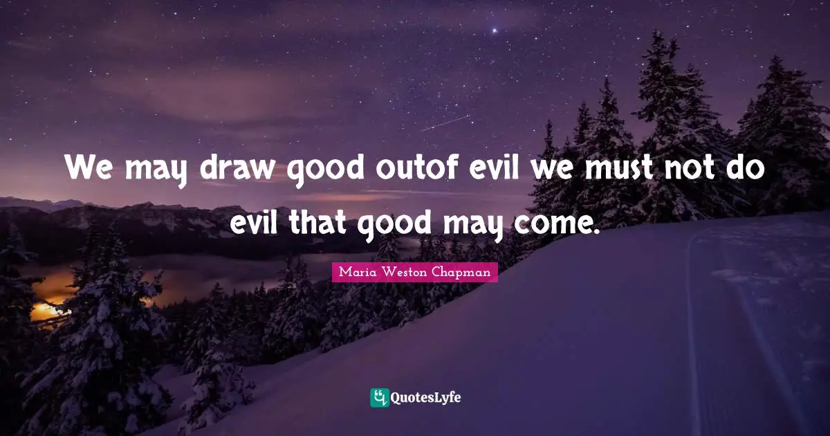We may draw good outof evil we must not do evil that good may come.