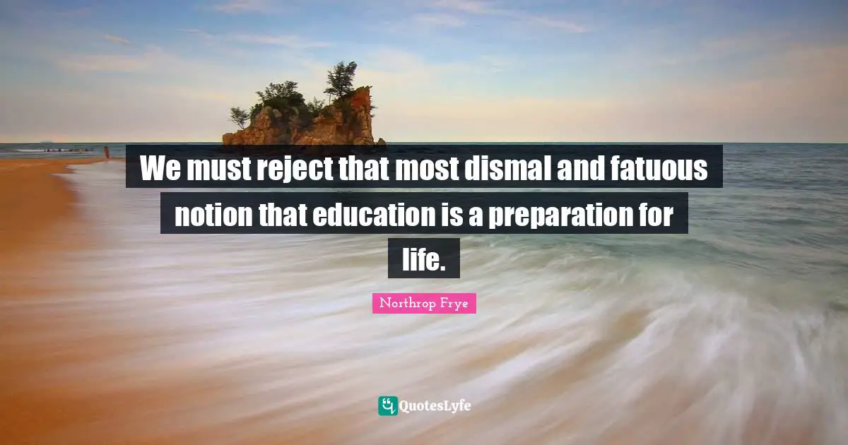 We must reject that most dismal and fatuous notion that education is a preparation for life.