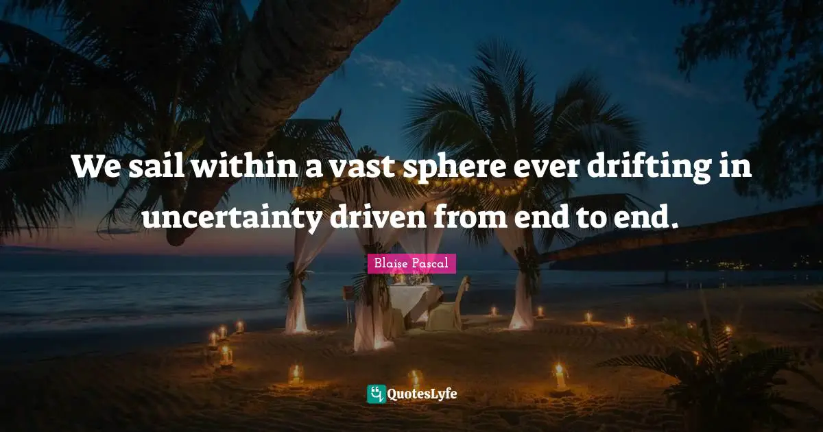 We sail within a vast sphere ever drifting in uncertainty driven from end to end.