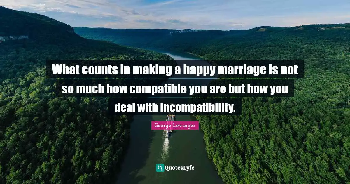 What counts in making a happy marriage is not so much how compatible you are but how you deal with incompatibility.