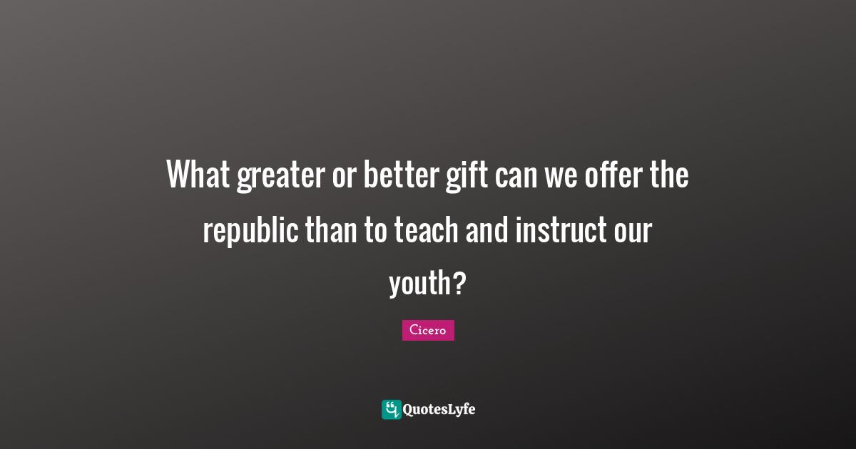 What greater or better gift can we offer the republic than to teach and instruct our youth?